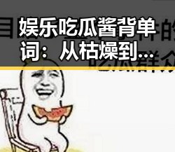 娱乐吃瓜酱背单词：从枯燥到爆款的逆转？
