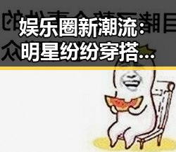 娱乐圈新潮流：明星纷纷穿搭丝袜高跟引发热议