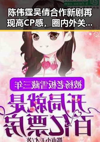 陈伟霆吴倩合作新剧再现高CP感，圈内外关注度持续升温