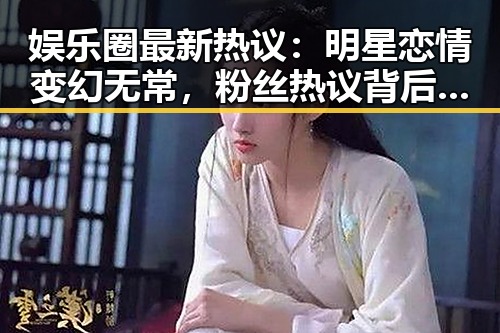 娱乐圈最新热议：明星恋情变幻无常，粉丝热议背后真相？