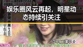 娱乐圈风云再起，明星动态持续引关注