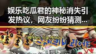 娱乐吃瓜君的神秘消失引发热议，网友纷纷猜测幕后真相
