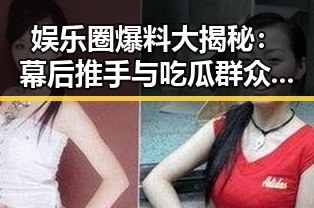 娱乐圈爆料大揭秘：幕后推手与吃瓜群众的层层迷雾