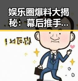 娱乐圈爆料大揭秘：幕后推手与吃瓜群众的层层迷雾